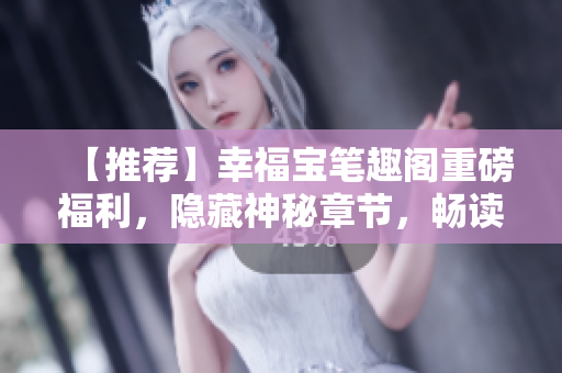 【推荐】幸福宝笔趣阁重磅福利，隐藏神秘章节，畅读无压！