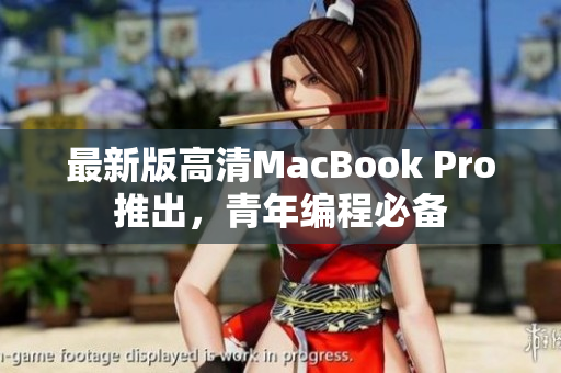 最新版高清MacBook Pro推出，青年编程必备