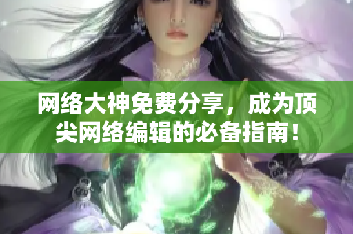 网络大神免费分享，成为顶尖网络编辑的必备指南！