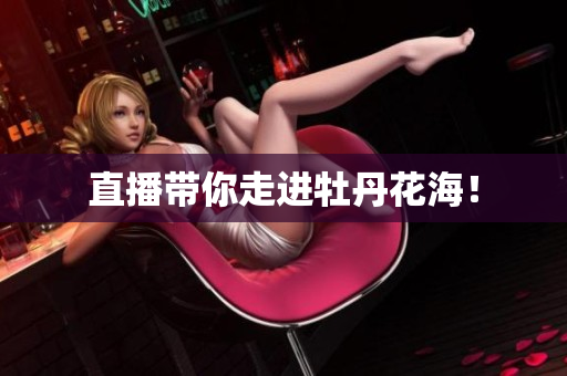 直播带你走进牡丹花海！