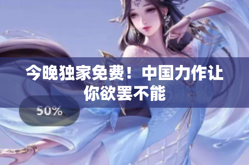 今晚独家免费！中国力作让你欲罢不能