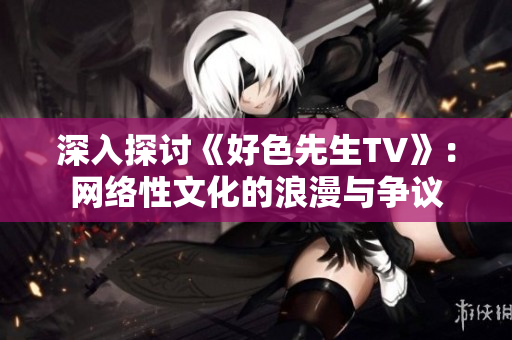 深入探讨《好色先生TV》：网络性文化的浪漫与争议