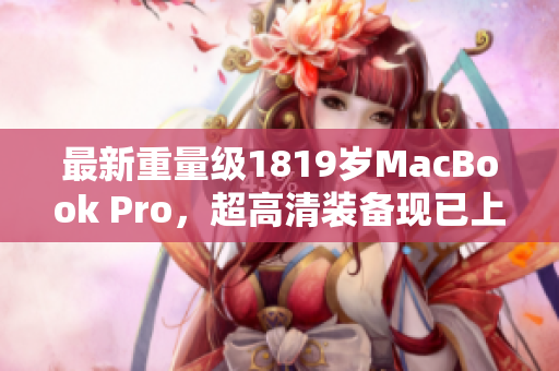 最新重量级1819岁MacBook Pro，超高清装备现已上阵