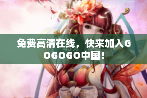 免费高清在线，快来加入GOGOGO中国！