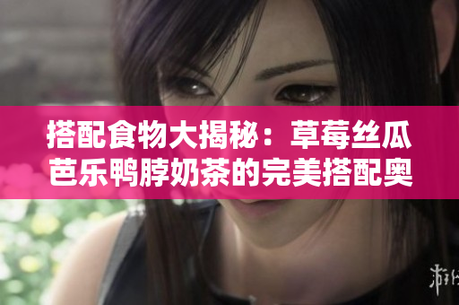 搭配食物大揭秘：草莓丝瓜芭乐鸭脖奶茶的完美搭配奥秘