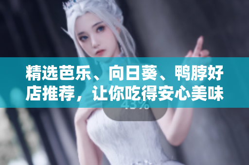 精选芭乐、向日葵、鸭脖好店推荐，让你吃得安心美味