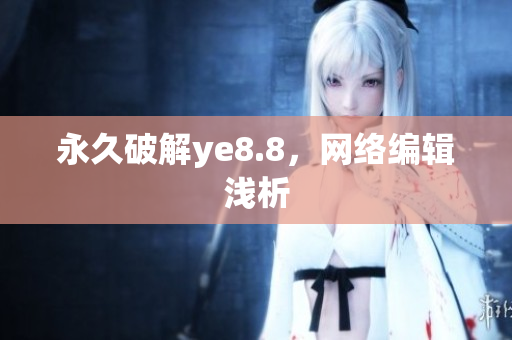 永久破解ye8.8，网络编辑浅析