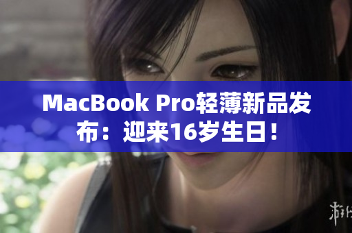 MacBook Pro轻薄新品发布：迎来16岁生日！