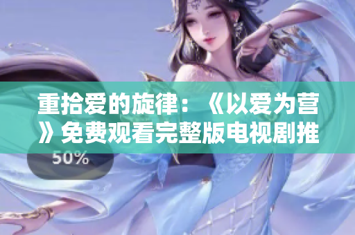 重拾爱的旋律：《以爱为营》免费观看完整版电视剧推荐
