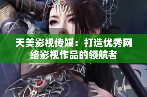 天美影视传媒：打造优秀网络影视作品的领航者