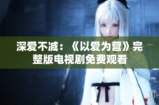 深爱不减：《以爱为营》完整版电视剧免费观看