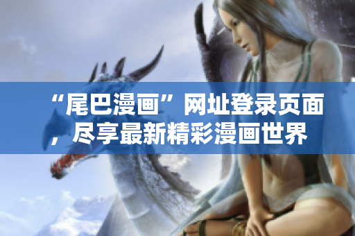 “尾巴漫画”网址登录页面，尽享最新精彩漫画世界