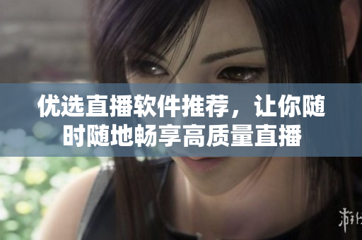 优选直播软件推荐，让你随时随地畅享高质量直播