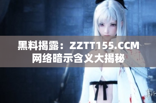 黑料揭露：ZZTT155.CCM网络暗示含义大揭秘