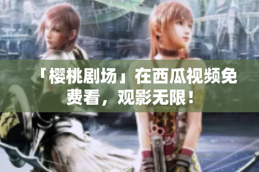 「樱桃剧场」在西瓜视频免费看，观影无限！