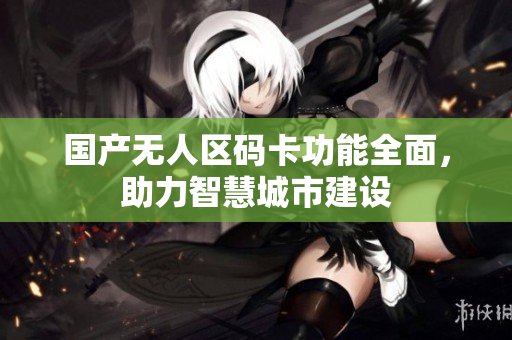国产无人区码卡功能全面，助力智慧城市建设