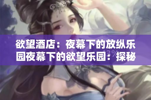 欲望酒店：夜幕下的放纵乐园夜幕下的欲望乐园：探秘魅惑之地