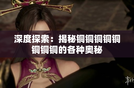 深度探索：揭秘铜铜铜铜铜铜铜铜的各种奥秘