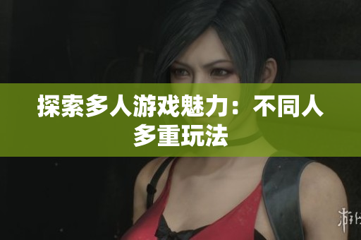 探索多人游戏魅力：不同人多重玩法