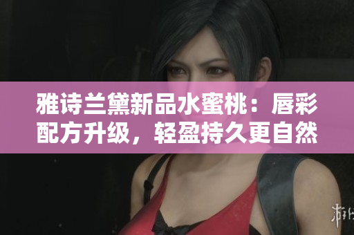 雅诗兰黛新品水蜜桃：唇彩配方升级，轻盈持久更自然