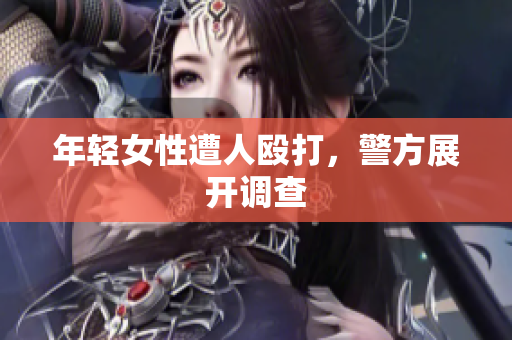 年轻女性遭人殴打，警方展开调查
