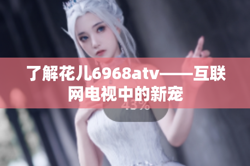 了解花儿6968atv——互联网电视中的新宠