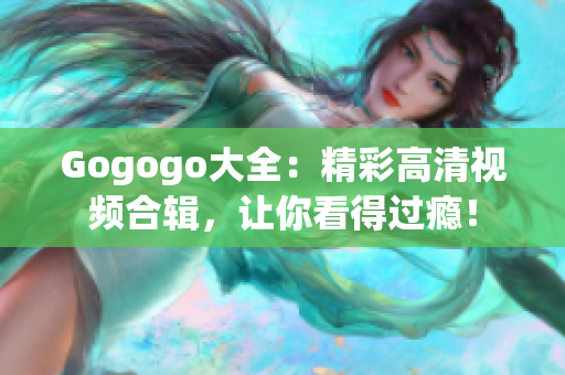 Gogogo大全：精彩高清视频合辑，让你看得过瘾！
