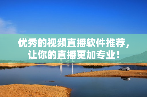 优秀的视频直播软件推荐，让你的直播更加专业！