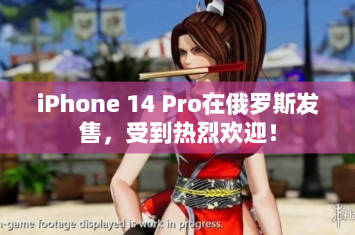 iPhone 14 Pro在俄罗斯发售，受到热烈欢迎！