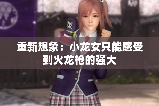 重新想象：小龙女只能感受到火龙枪的强大