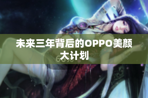 未来三年背后的OPPO美颜大计划