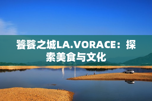 饕餮之城LA.VORACE：探索美食与文化