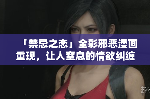 「禁忌之恋」全彩邪恶漫画重现，让人窒息的情欲纠缠！