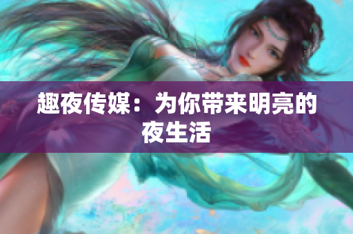 趣夜传媒：为你带来明亮的夜生活