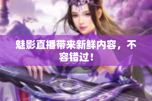 魅影直播带来新鲜内容，不容错过！