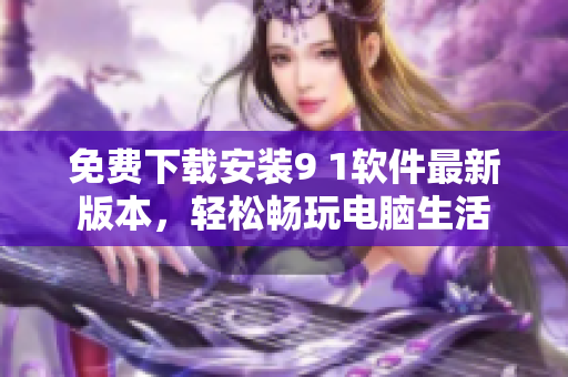 免费下载安装9 1软件最新版本，轻松畅玩电脑生活