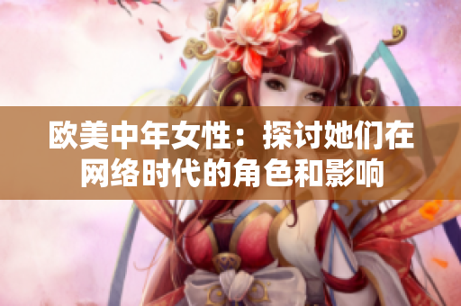 欧美中年女性：探讨她们在网络时代的角色和影响