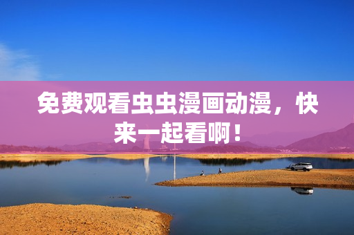 免费观看虫虫漫画动漫，快来一起看啊！
