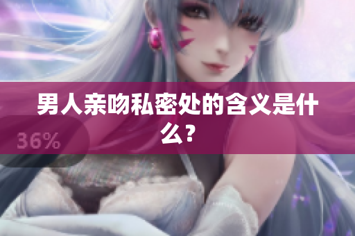 男人亲吻私密处的含义是什么？