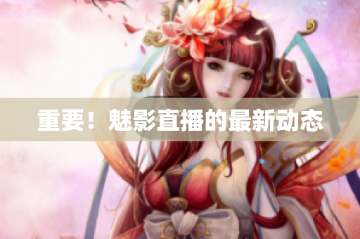重要！魅影直播的最新动态