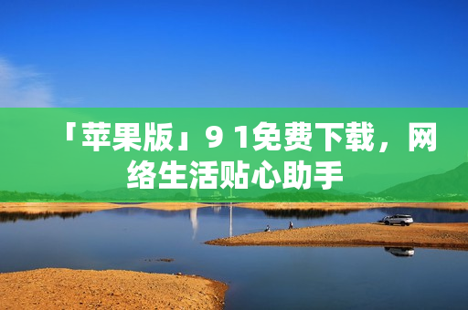 「苹果版」9 1免费下载，网络生活贴心助手