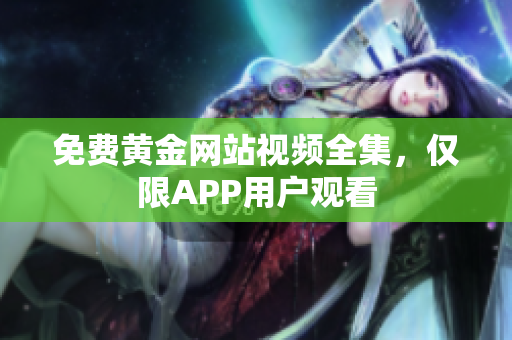 免费黄金网站视频全集，仅限APP用户观看