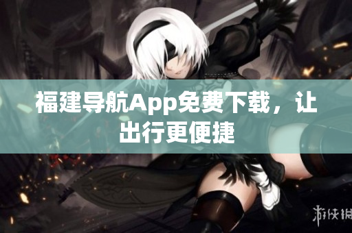 福建导航App免费下载，让出行更便捷