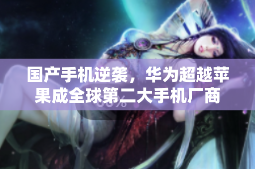 国产手机逆袭，华为超越苹果成全球第二大手机厂商