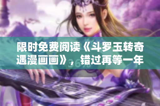 限时免费阅读《斗罗玉转奇遇漫画画》，错过再等一年！