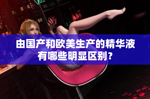 由国产和欧美生产的精华液有哪些明显区别？