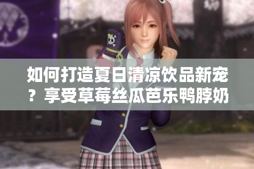如何打造夏日清凉饮品新宠？享受草莓丝瓜芭乐鸭脖奶茶的口感！