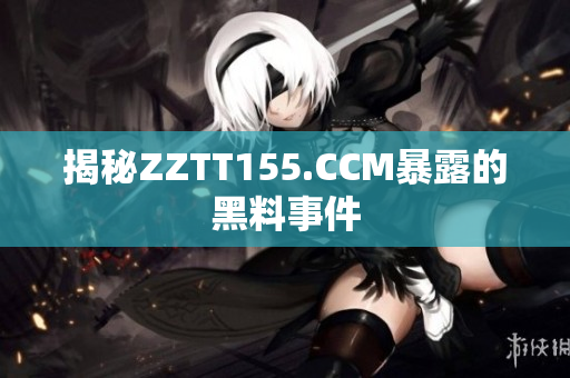 揭秘ZZTT155.CCM暴露的黑料事件