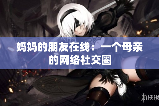 妈妈的朋友在线：一个母亲的网络社交圈
