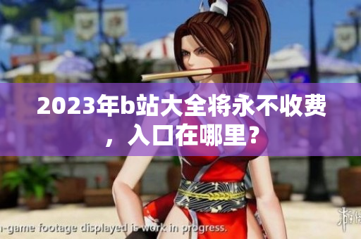 2023年b站大全将永不收费，入口在哪里？